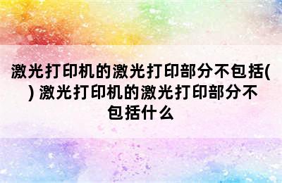 激光打印机的激光打印部分不包括( ) 激光打印机的激光打印部分不包括什么